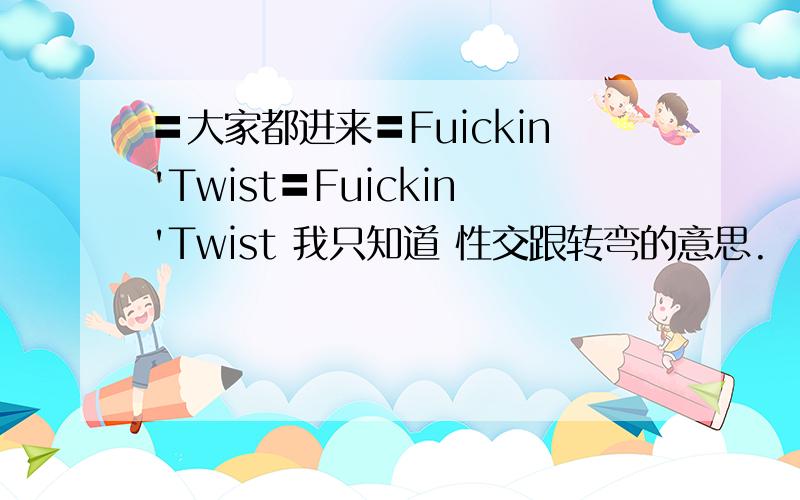 〓大家都进来〓Fuickin'Twist〓Fuickin'Twist 我只知道 性交跟转弯的意思.