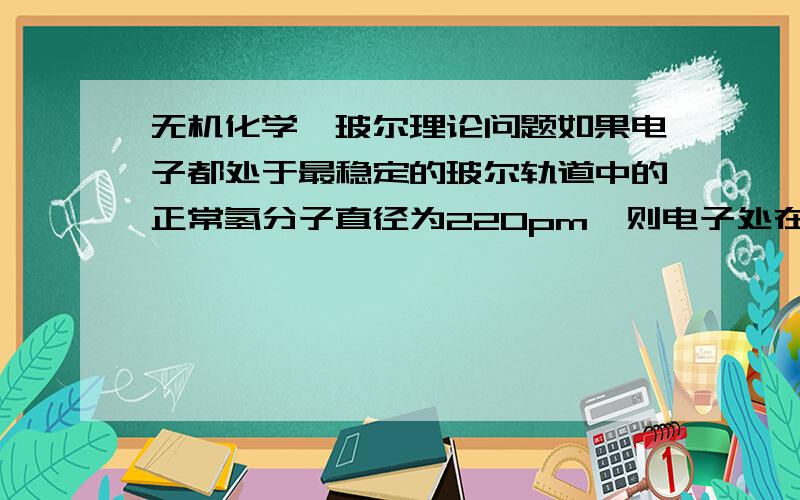 无机化学,玻尔理论问题如果电子都处于最稳定的玻尔轨道中的正常氢分子直径为220pm,则电子处在第三玻尔轨道假想分子的直径是多少?