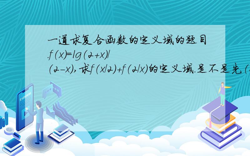 一道求复合函数的定义域的题目.f（x）=lg（2+x）/（2-x）,求f（x/2）+f（2/x）的定义域.是不是先（2+x）/（2-x）>0且不等于1,然后再分别代入后求交集?麻烦写下具体的步骤哦,（-4，1）U（1，4）。