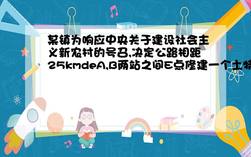 某镇为响应中央关于建设社会主义新农村的号召,决定公路相距25kmdeA,B两站之间E点修建一个土特产加工基地