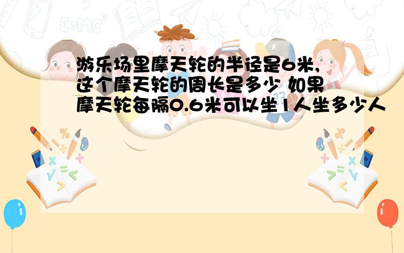 游乐场里摩天轮的半径是6米,这个摩天轮的周长是多少 如果摩天轮每隔0.6米可以坐1人坐多少人