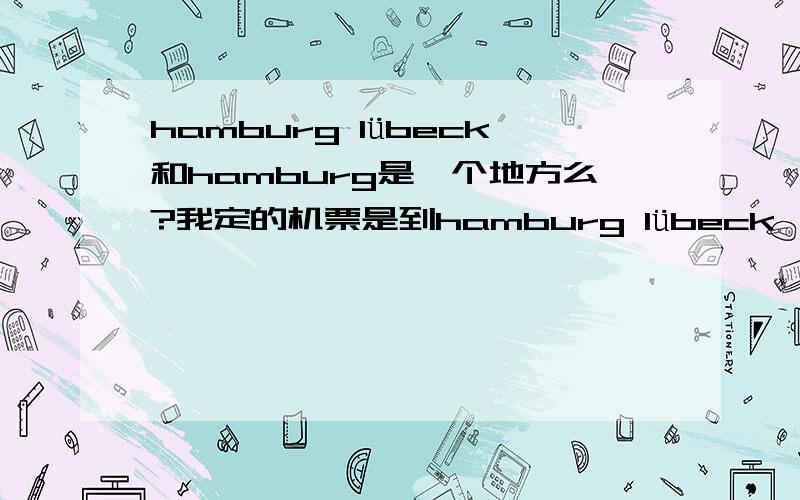 hamburg lübeck和hamburg是一个地方么?我定的机票是到hamburg lübeck,缩写是LBC,是德国汉堡么?呃,买的特价机票,没有留神 lübeck这个东西.