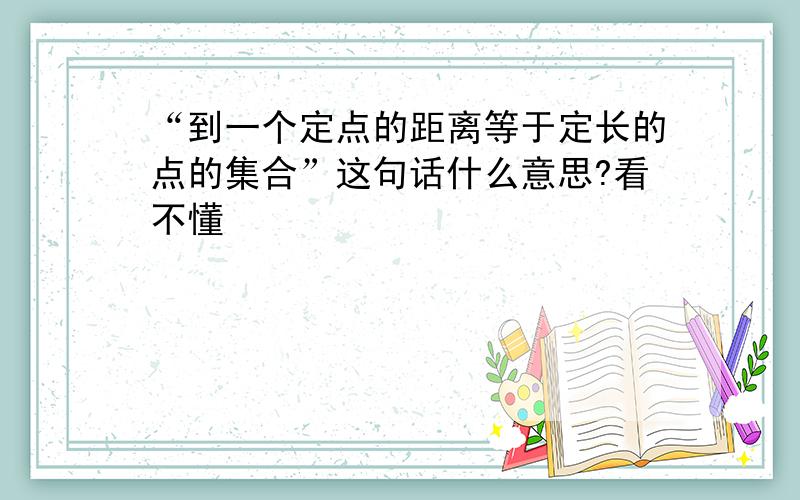 “到一个定点的距离等于定长的点的集合”这句话什么意思?看不懂