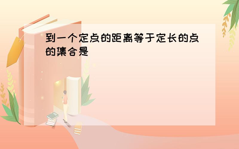 到一个定点的距离等于定长的点的集合是