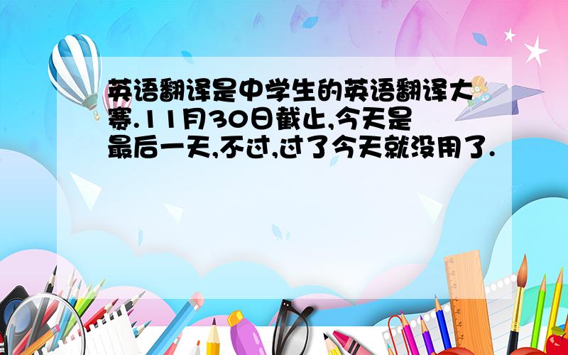 英语翻译是中学生的英语翻译大赛.11月30日截止,今天是最后一天,不过,过了今天就没用了.