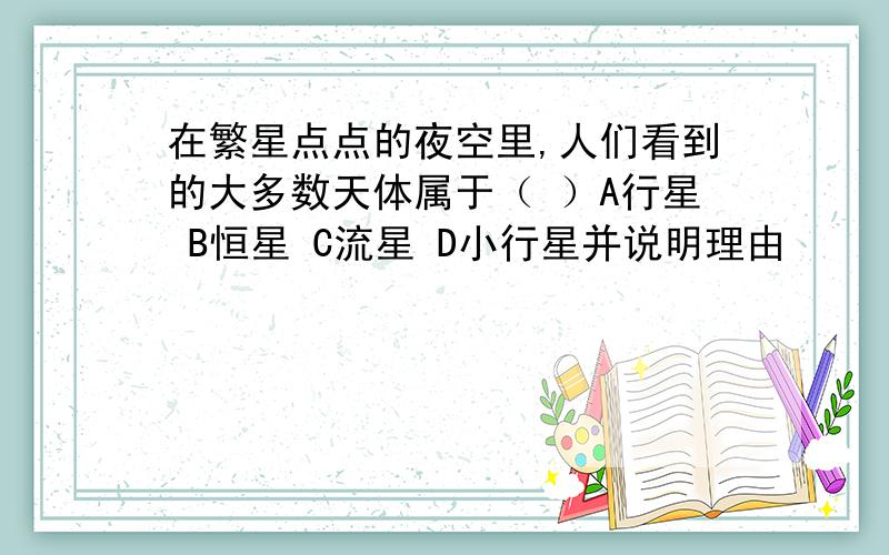 在繁星点点的夜空里,人们看到的大多数天体属于（ ）A行星 B恒星 C流星 D小行星并说明理由