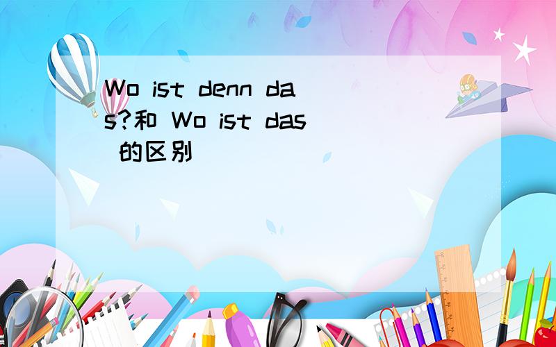 Wo ist denn das?和 Wo ist das 的区别