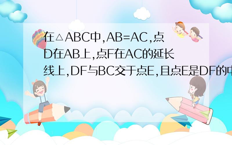 在△ABC中,AB=AC,点D在AB上,点F在AC的延长线上,DF与BC交于点E,且点E是DF的中点.证明BD=CF