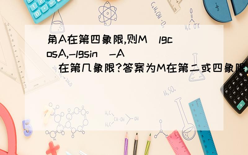 角A在第四象限,则M[lgcosA,-lgsin(-A)]在第几象限?答案为M在第二或四象限.请问怎么会在第四象限的?举个例子.