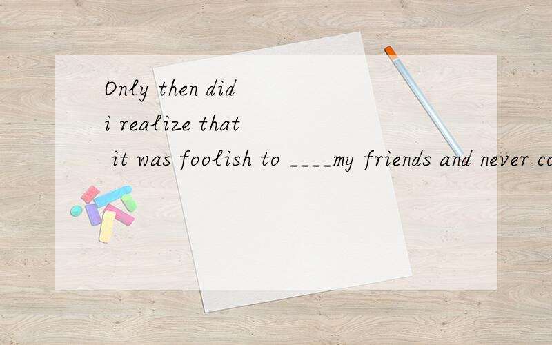 Only then did i realize that it was foolish to ____my friends and never contact them.A.break away from B.catch up with C.look away from D.put up with