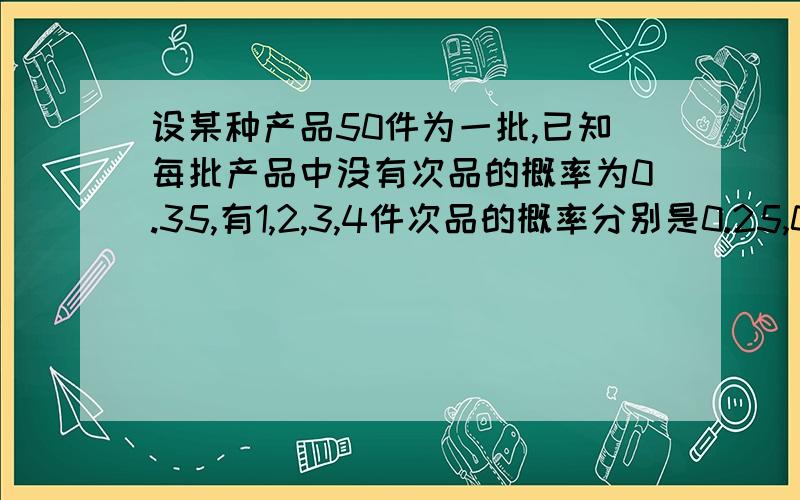 设某种产品50件为一批,已知每批产品中没有次品的概率为0.35,有1,2,3,4件次品的概率分别是0.25,0.2,0.18,0.02,求从某批产品中抽取10件中有一件是次品的概率.请给出详细说明