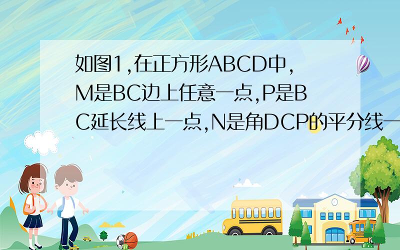 如图1,在正方形ABCD中,M是BC边上任意一点,P是BC延长线上一点,N是角DCP的平分线一点.若角AMN=90°,求