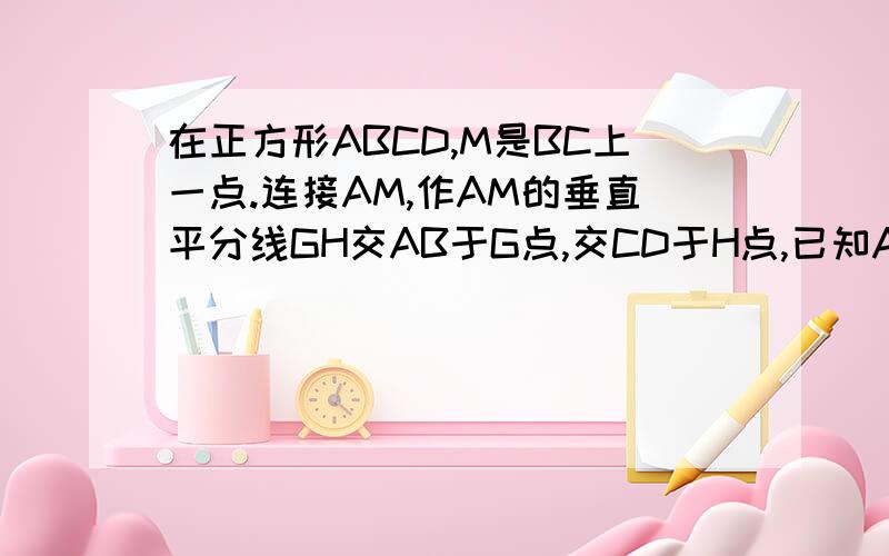 在正方形ABCD,M是BC上一点.连接AM,作AM的垂直平分线GH交AB于G点,交CD于H点,已知AM=10,求GH