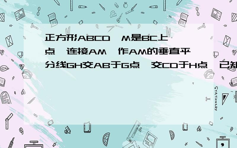 正方形ABCD,M是BC上一点,连接AM,作AM的垂直平分线GH交AB于G点,交CD于H点,已知AM=10cm,求GH的长.