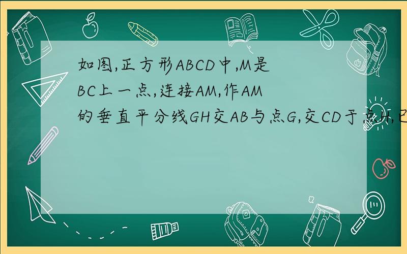 如图,正方形ABCD中,M是BC上一点,连接AM,作AM的垂直平分线GH交AB与点G,交CD于点H,已知AM=10,求GH的长.