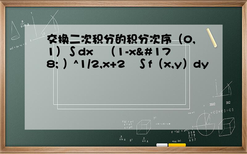 交换二次积分的积分次序（0,1）∫dx﹛（1-x² ）^1/2,x+2﹜∫f（x,y）dy