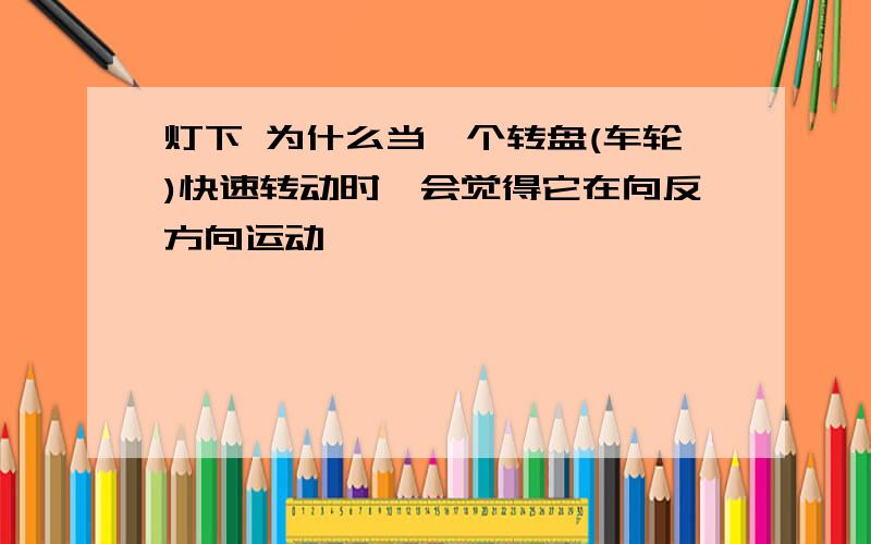 灯下 为什么当一个转盘(车轮)快速转动时,会觉得它在向反方向运动