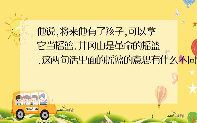 他说,将来他有了孩子,可以拿它当摇篮.井冈山是革命的摇篮.这两句话里面的摇篮的意思有什么不同?