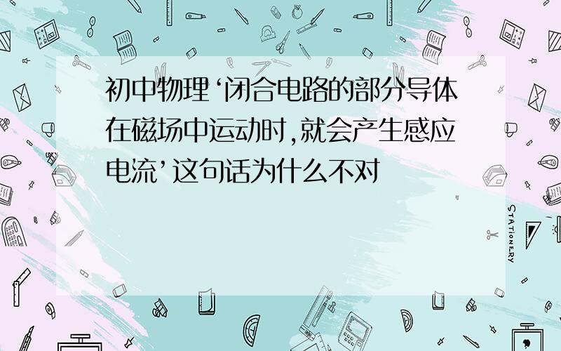 初中物理‘闭合电路的部分导体在磁场中运动时,就会产生感应电流’这句话为什么不对