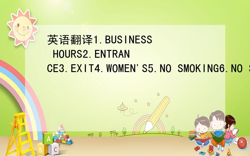 英语翻译1.BUSINESS HOURS2.ENTRANCE3.EXIT4.WOMEN'S5.NO SMOKING6.NO SPITTING7.PO BOX8.KEEP OFF THE GRASS9.WET PAINT10.NO PARKING