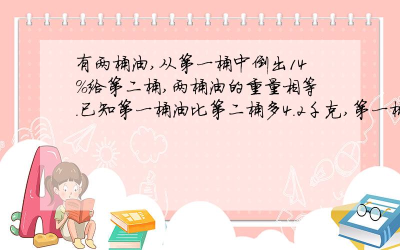 有两桶油,从第一桶中倒出14%给第二桶,两桶油的重量相等.已知第一桶油比第二桶多4.2千克,第一桶油重多少千克?