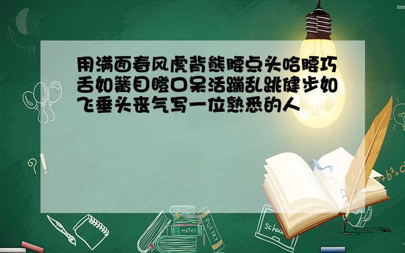 用满面春风虎背熊腰点头哈腰巧舌如簧目瞪口呆活蹦乱跳健步如飞垂头丧气写一位熟悉的人