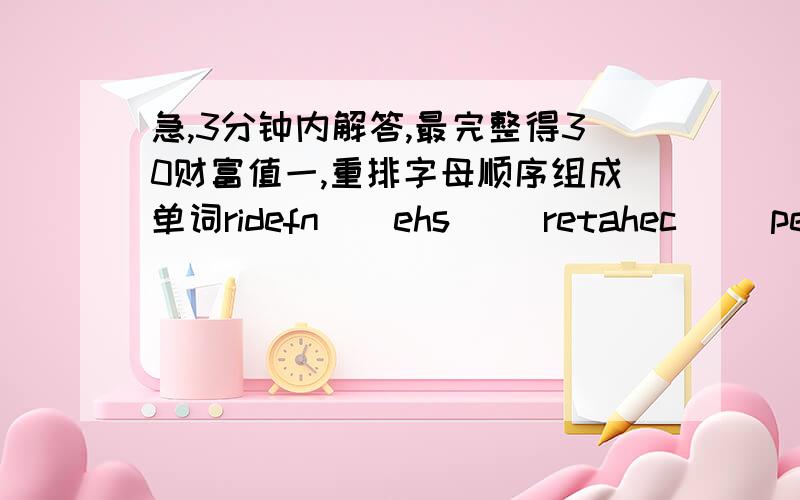 急,3分钟内解答,最完整得30财富值一,重排字母顺序组成单词ridefn（）ehs() retahec() pelsl() enif() emet二,写出下列缩略形式的完整形式What's() My name's() l'm() She's() His name's() Her name's() He's() it's()