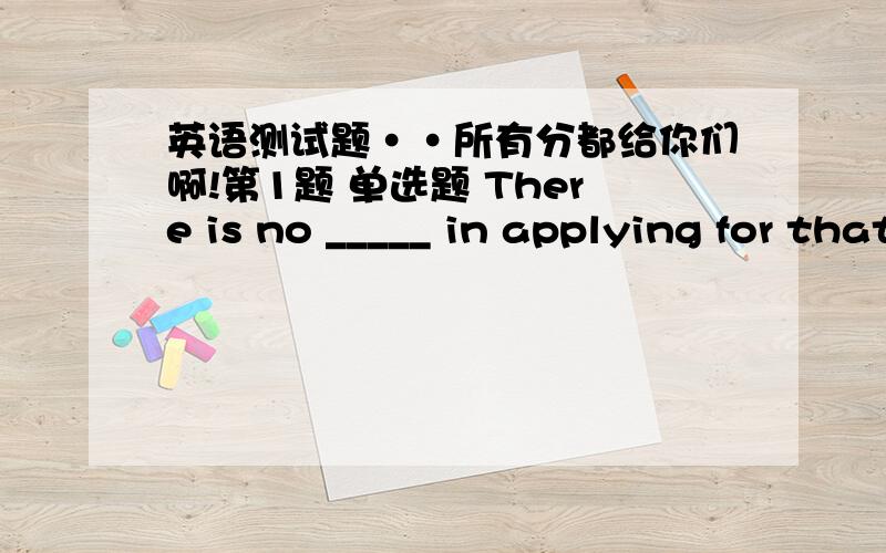 英语测试题··所有分都给你们啊!第1题 单选题 There is no _____ in applying for that job as you are not properly qualified.1.reason 2.result 3.point 4.chance 第2题 单选题 He had been _____ to give up much of his time to housework