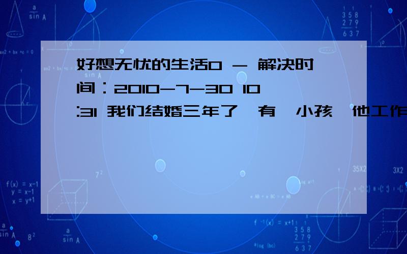 好想无忧的生活0 - 解决时间：2010-7-30 10:31 我们结婚三年了,有一小孩,他工作轻松,没事了就知道逛和那么猪朋狗友喝酒,什么事情都不管,我工作忙,每天回家还要看孩子,我心里好难受,我怎么摊