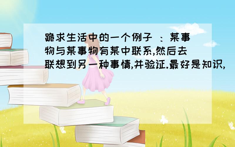 跪求生活中的一个例子 ：某事物与某事物有某中联系,然后去联想到另一种事情,并验证.最好是知识,