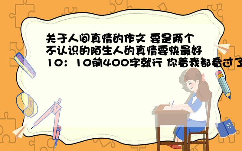 关于人间真情的作文 要是两个不认识的陌生人的真情要快最好10：10前400字就行 你着我都看过了 谁能帮我我给谁200分 呵呵不过你的第3个还不错再接再厉 再加点吧200我相信是你的