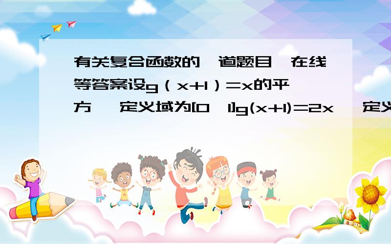 有关复合函数的一道题目,在线等答案设g（x+1）=x的平方   定义域为[0,1]g(x+1)=2x   定义域为[1,2]求g（x)先给30分,有好的在追加.