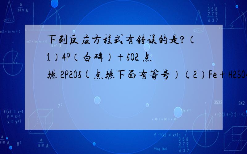 下列反应方程式有错误的是?（1）4P（白磷）+5O2 点燃 2P2O5(点燃下面有等号）（2）Fe+H2SO4====FeSO4+H2（向上的箭头）