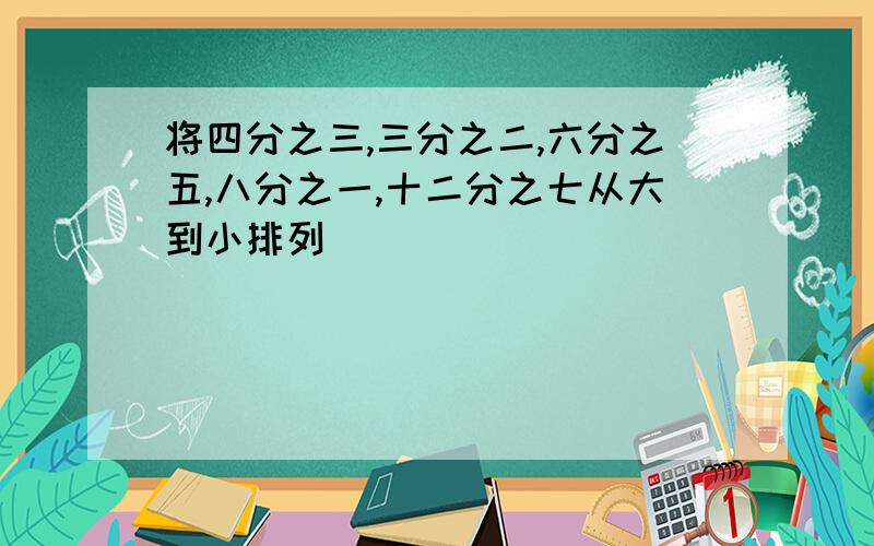 将四分之三,三分之二,六分之五,八分之一,十二分之七从大到小排列