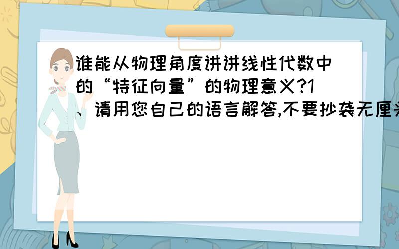 谁能从物理角度讲讲线性代数中的“特征向量”的物理意义?1、请用您自己的语言解答,不要抄袭无厘头的教科书语言；不要从数学到数学没有思想、没有生命力的无意义解答.