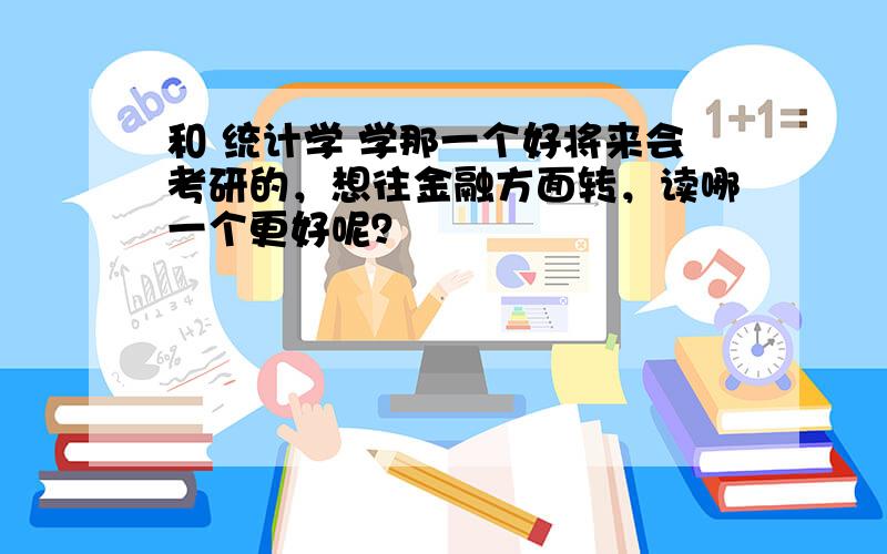 和 统计学 学那一个好将来会考研的，想往金融方面转，读哪一个更好呢？