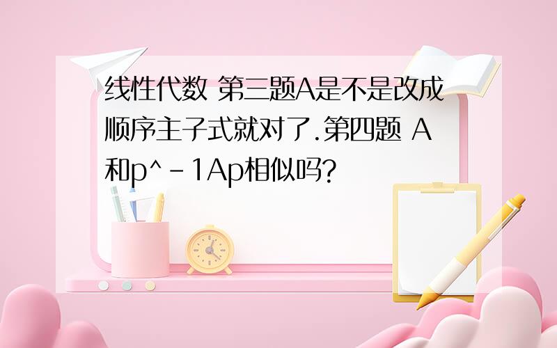 线性代数 第三题A是不是改成顺序主子式就对了.第四题 A和p^-1Ap相似吗?