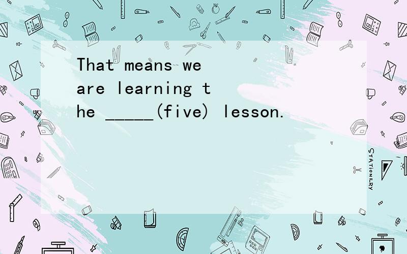 That means we are learning the _____(five) lesson.