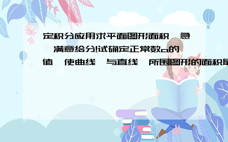 定积分应用求平面图形面积,急,满意给分!试确定正常数a的值,使曲线  与直线  所围图形的面积最小.http://www.shict.edu.cn/lesson/JpKc/gdsx/zx/html01/slide1605.htm#11015第8题