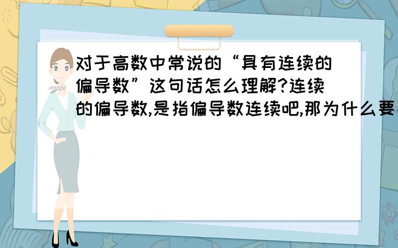 对于高数中常说的“具有连续的偏导数”这句话怎么理解?连续的偏导数,是指偏导数连续吧,那为什么要要求偏导数连续呢?偏导数连部连续有什么影响呢?  看到许多定理中都有这句话,谁能帮