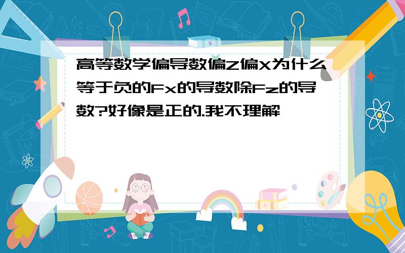 高等数学偏导数偏Z偏X为什么等于负的Fx的导数除Fz的导数?好像是正的.我不理解