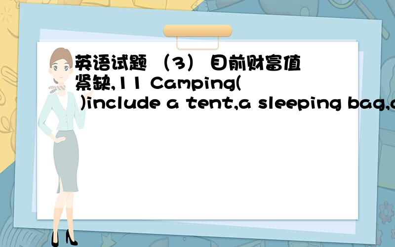 英语试题 （3） 目前财富值紧缺,11 Camping( )include a tent,a sleeping bag,a stove,and so on A equipments B facilities C instruments D devices12 You’ll have to( )the work once you startA put up with B go through with C get across D come