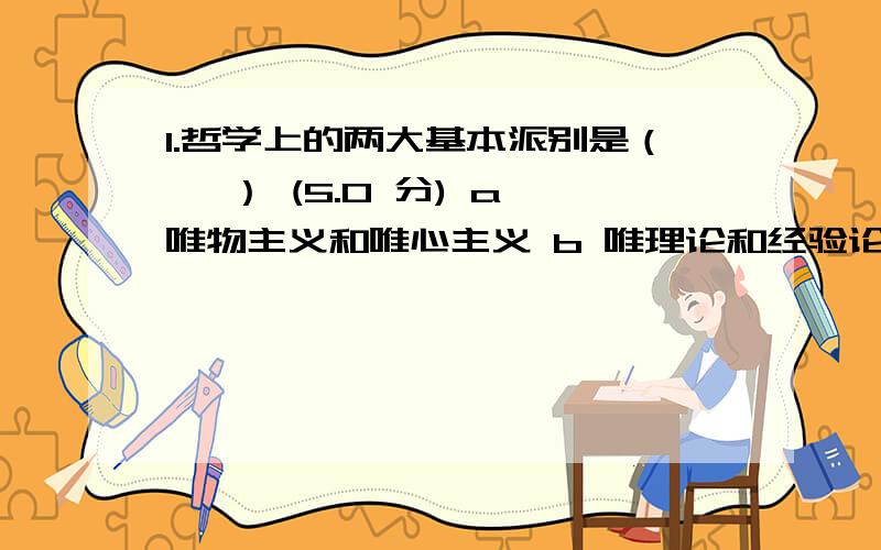 1.哲学上的两大基本派别是（　 ） (5.0 分) a 唯物主义和唯心主义 b 唯理论和经验论　　　　 c 辨证法和形而上学　　　　 d 可知论和不可知论　　　　 2.马克思主义哲学区别于一般旧哲学最