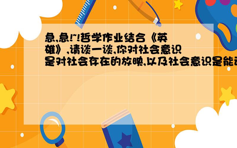 急,急!~!哲学作业结合《英雄》,请谈一谈,你对社会意识是对社会存在的放映,以及社会意识是能动的反作用的认识