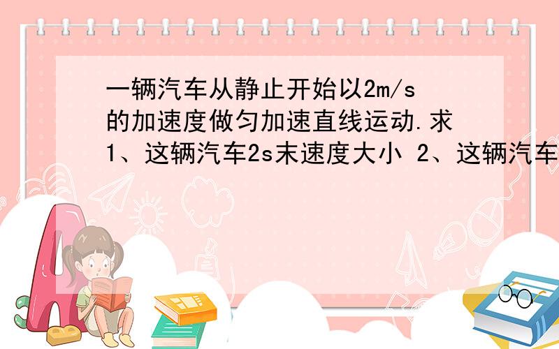 一辆汽车从静止开始以2m/s的加速度做匀加速直线运动.求1、这辆汽车2s末速度大小 2、这辆汽车在4s内的位移大小