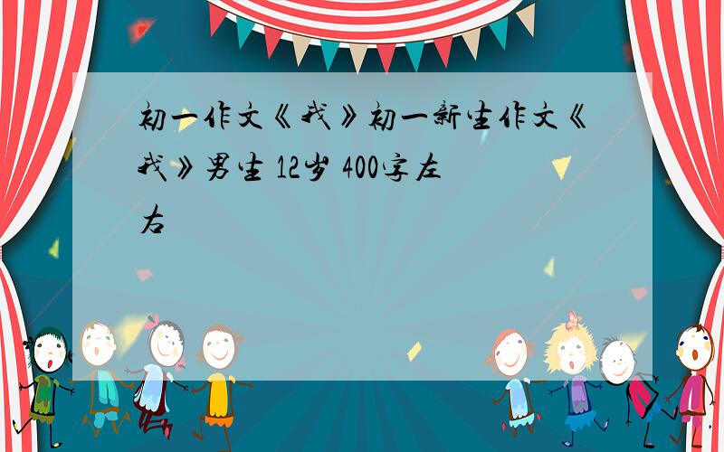 初一作文《我》初一新生作文《我》男生 12岁 400字左右