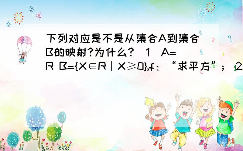 下列对应是不是从集合A到集合B的映射?为什么?（1）A=R B={X∈R∣X≥0},f：“求平方”;(2)A=R,B={X∈R∣X＞0},f：“求平方”；（3）A={X∈R∣X＞0},B=R,f：“求平方根”；（4）A={平面上的圆},B={平面上