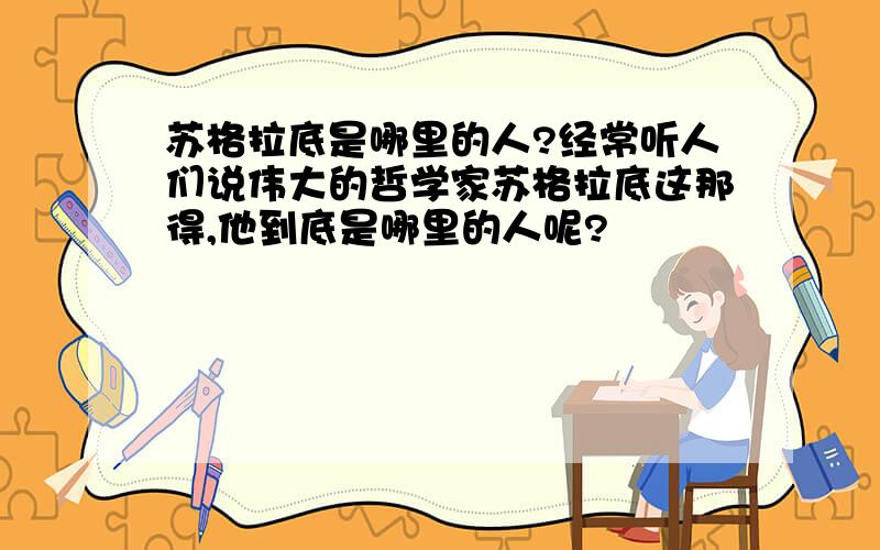 苏格拉底是哪里的人?经常听人们说伟大的哲学家苏格拉底这那得,他到底是哪里的人呢?