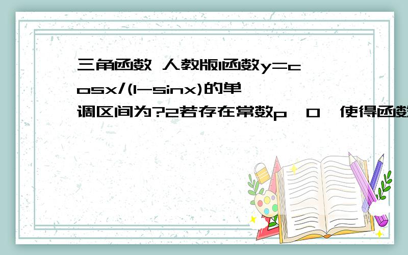 三角函数 人教版1函数y=cosx/(1-sinx)的单调区间为?2若存在常数p>0,使得函数f(x)满足f（px)=f(px-p/2)(x∈R),则f(x)的一个正周期为--?3已知0