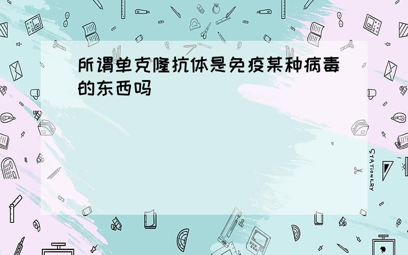 所谓单克隆抗体是免疫某种病毒的东西吗